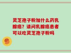灵芝孢子粉加什么药乳腺癌？请问乳腺癌患者可以吃灵芝孢子粉吗