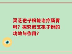 灵芝孢子粉能治疗肠胃吗？探究灵芝孢子粉的功效与作用？