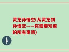 灵芝孙悟空(从灵芝到孙悟空——你需要知道的所有事情)