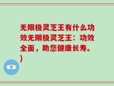 无限极灵芝王有什么功效无限极灵芝王：功效全面，助您健康长寿。)