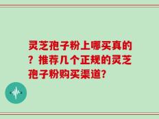 灵芝孢子粉上哪买真的？推荐几个正规的灵芝孢子粉购买渠道？