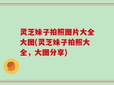 灵芝妹子拍照图片大全大图(灵芝妹子拍照大全，大图分享)