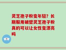 灵芝孢子粉变年轻？长期服用破壁灵芝孢子粉真的可以让女性变漂亮吗