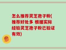 怎么推荐灵芝孢子粉(推荐好处多 根据实际经验灵芝孢子粉已验证有效)