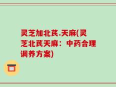 灵芝加北芪.天麻(灵芝北芪天麻：中药合理调养方案)
