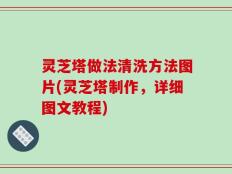 灵芝塔做法清洗方法图片(灵芝塔制作，详细图文教程)