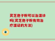 灵芝孢子粉可以治湿诊吗(灵芝孢子粉有效治疗湿证的方法)