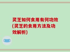 灵芝如何食用有何功效(灵芝的食用方法及功效解析)