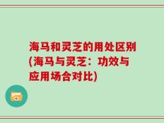 海马和灵芝的用处区别(海马与灵芝：功效与应用场合对比)