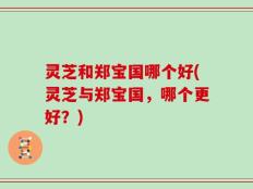 灵芝和郑宝国哪个好(灵芝与郑宝国，哪个更好？)