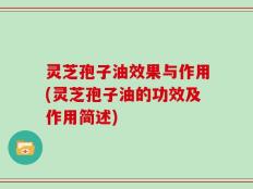 灵芝孢子油效果与作用(灵芝孢子油的功效及作用简述)