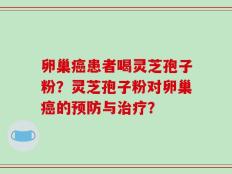 卵巢癌患者喝灵芝孢子粉？灵芝孢子粉对卵巢癌的预防与治疗？