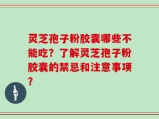 灵芝孢子粉胶囊哪些不能吃？了解灵芝孢子粉胶囊的禁忌和注意事项？