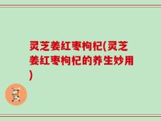 灵芝姜红枣枸杞(灵芝姜红枣枸杞的养生妙用)