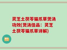 灵芝土茯苓猫爪草煲汤功效(煲汤佳品：灵芝土茯苓猫爪草详解)