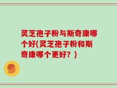 灵芝孢子粉与斯奇康哪个好(灵芝孢子粉和斯奇康哪个更好？)