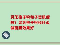 灵芝孢子粉和子宫肌瘤吗？灵芝孢子粉和什么做面膜效果好