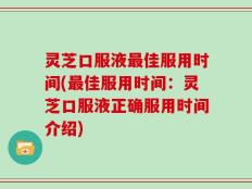 灵芝口服液最佳服用时间(最佳服用时间：灵芝口服液正确服用时间介绍)