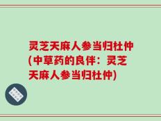 灵芝天麻人参当归杜仲(中草药的良伴：灵芝天麻人参当归杜仲)