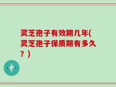 灵芝孢子有效期几年(灵芝孢子保质期有多久？)