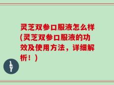 灵芝双参口服液怎么样(灵芝双参口服液的功效及使用方法，详细解析！)