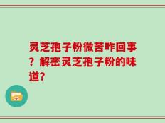 灵芝孢子粉微苦咋回事？解密灵芝孢子粉的味道？