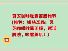 灵芝咖啡胶囊面膜推荐(推荐：嫩肤圣品！灵芝咖啡胶囊面膜，赋活肌肤，唤醒美肌！)