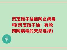 灵芝孢子油能防止病毒吗(灵芝孢子油：有效预防病毒的天然选择)