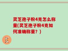 灵芝孢子粉4克怎么称量(灵芝孢子粉4克如何准确称量？)