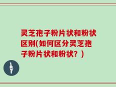 灵芝孢子粉片状和粉状区别(如何区分灵芝孢子粉片状和粉状？)