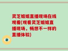 灵芝姐姐直播现场在线观看(观看灵芝姐姐直播现场，畅想不一样的直播体验)