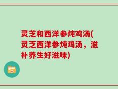 灵芝和西洋参炖鸡汤(灵芝西洋参炖鸡汤，滋补养生好滋味)