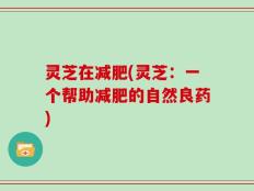 灵芝在减肥(灵芝：一个帮助减肥的自然良药)