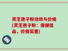 灵芝孢子粉功效与价格(灵芝孢子粉：保健佳品，价格实惠)