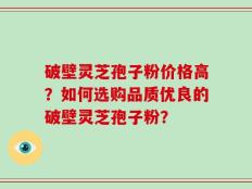 破壁灵芝孢子粉价格高？如何选购品质优良的破壁灵芝孢子粉？