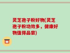 灵芝孢子粉好物(灵芝孢子粉功效多，健康好物值得品尝)