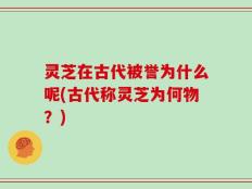 灵芝在古代被誉为什么呢(古代称灵芝为何物？)
