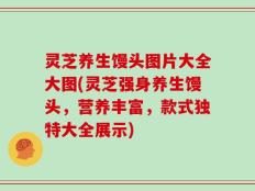 灵芝养生馒头图片大全大图(灵芝强身养生馒头，营养丰富，款式独特大全展示)