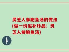 灵芝人参鲍鱼汤的做法(做一份滋补珍品：灵芝人参鲍鱼汤)