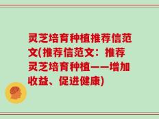 灵芝培育种植推荐信范文(推荐信范文：推荐灵芝培育种植——增加收益、促进健康)