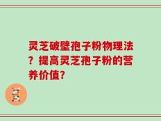 灵芝破壁孢子粉物理法？提高灵芝孢子粉的营养价值？