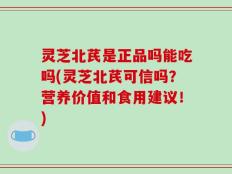 灵芝北芪是正品吗能吃吗(灵芝北芪可信吗？营养价值和食用建议！)