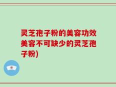 灵芝孢子粉的美容功效美容不可缺少的灵芝孢子粉)