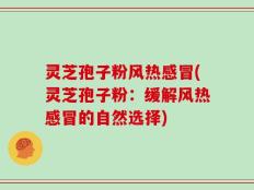 灵芝孢子粉风热感冒(灵芝孢子粉：缓解风热感冒的自然选择)