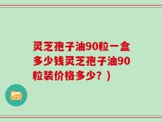 灵芝孢子油90粒一盒多少钱灵芝孢子油90粒装价格多少？)
