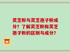 灵芝粉与灵芝孢子粉成分？了解灵芝粉和灵芝孢子粉的区别与成分？