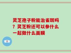 灵芝孢子粉能治雀斑吗？灵芝粉还可以参什么一起做什么面膜