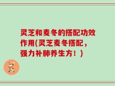 灵芝和麦冬的搭配功效作用(灵芝麦冬搭配，强力补肺养生方！)