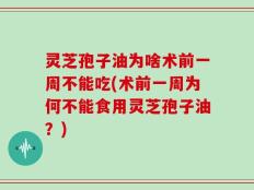 灵芝孢子油为啥术前一周不能吃(术前一周为何不能食用灵芝孢子油？)