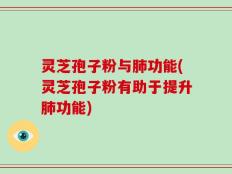 灵芝孢子粉与肺功能(灵芝孢子粉有助于提升肺功能)